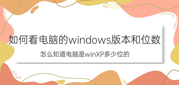 如何看电脑的windows版本和位数 怎么知道电脑是winXP多少位的？